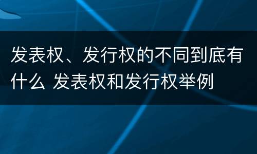 发表权、发行权的不同到底有什么 发表权和发行权举例