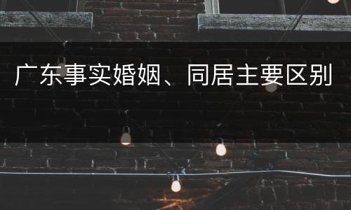 广东事实婚姻、同居主要区别