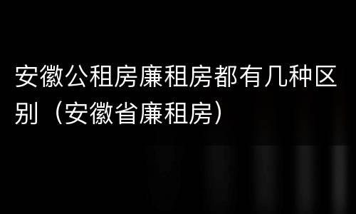 安徽公租房廉租房都有几种区别（安徽省廉租房）