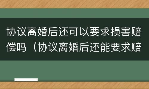 协议离婚后还可以要求损害赔偿吗（协议离婚后还能要求赔偿吗）