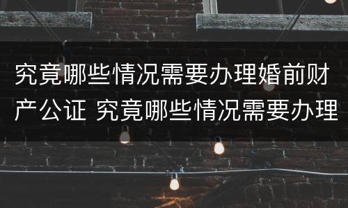 究竟哪些情况需要办理婚前财产公证 究竟哪些情况需要办理婚前财产公证呢