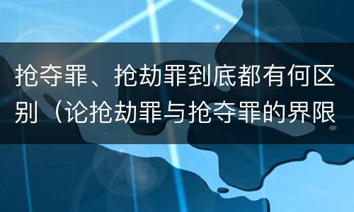 抢夺罪、抢劫罪到底都有何区别（论抢劫罪与抢夺罪的界限）