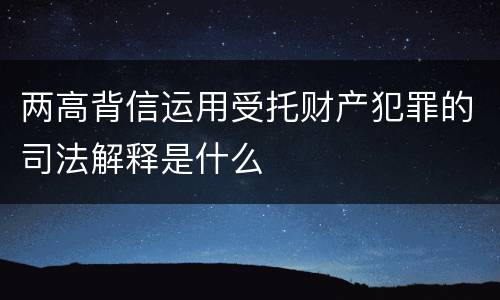 两高背信运用受托财产犯罪的司法解释是什么