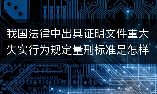 我国法律中出具证明文件重大失实行为规定量刑标准是怎样