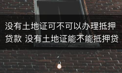 没有土地证可不可以办理抵押贷款 没有土地证能不能抵押贷款