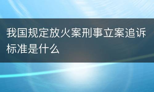 我国规定放火案刑事立案追诉标准是什么