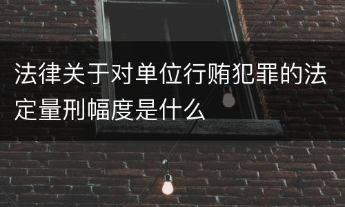 法律关于对单位行贿犯罪的法定量刑幅度是什么