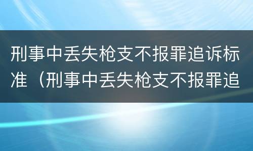 刑事中丢失枪支不报罪追诉标准（刑事中丢失枪支不报罪追诉标准是多少）