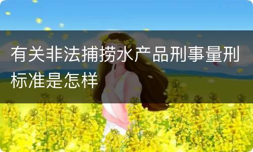 有关非法捕捞水产品刑事量刑标准是怎样