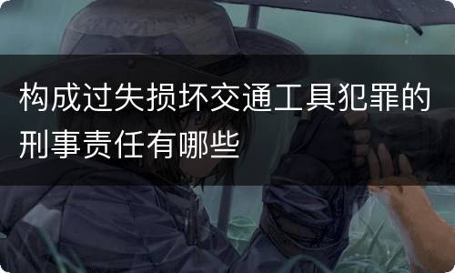 构成过失损坏交通工具犯罪的刑事责任有哪些