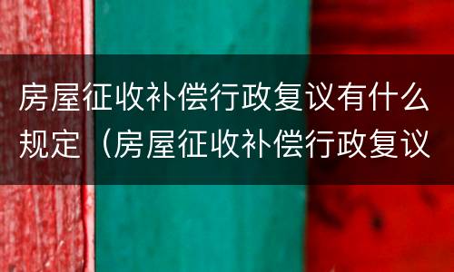 房屋征收补偿行政复议有什么规定（房屋征收补偿行政复议有什么规定吗）
