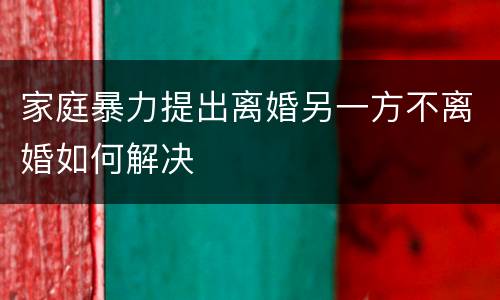 家庭暴力提出离婚另一方不离婚如何解决