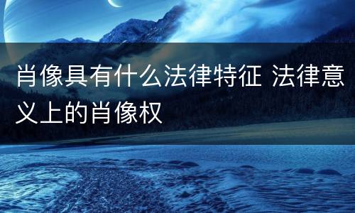 肖像具有什么法律特征 法律意义上的肖像权
