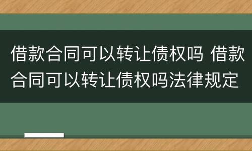 借款合同可以转让债权吗 借款合同可以转让债权吗法律规定