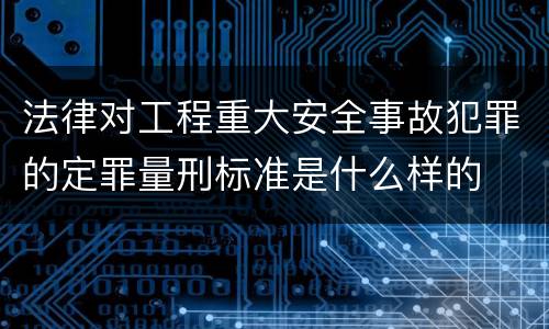 法律对工程重大安全事故犯罪的定罪量刑标准是什么样的