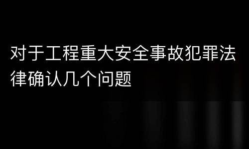 对于工程重大安全事故犯罪法律确认几个问题