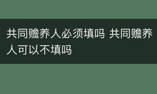 共同赡养人必须填吗 共同赡养人可以不填吗