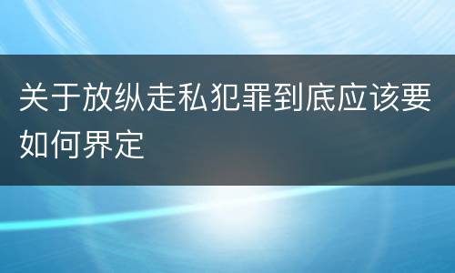 关于放纵走私犯罪到底应该要如何界定