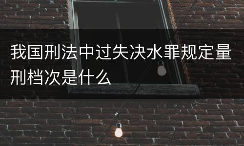 我国刑法中过失决水罪规定量刑档次是什么