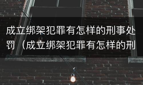 成立绑架犯罪有怎样的刑事处罚（成立绑架犯罪有怎样的刑事处罚权）
