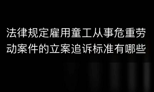 法律规定雇用童工从事危重劳动案件的立案追诉标准有哪些