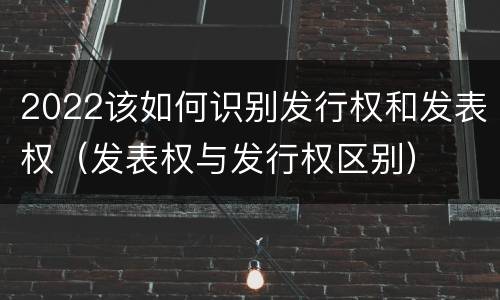 2022该如何识别发行权和发表权（发表权与发行权区别）