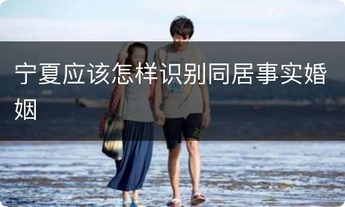 宁夏应该怎样识别同居事实婚姻