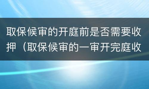 取保候审的开庭前是否需要收押（取保候审的一审开完庭收押吗）