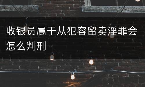 收银员属于从犯容留卖淫罪会怎么判刑