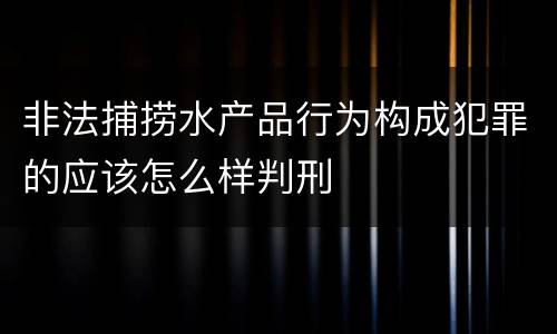 非法捕捞水产品行为构成犯罪的应该怎么样判刑