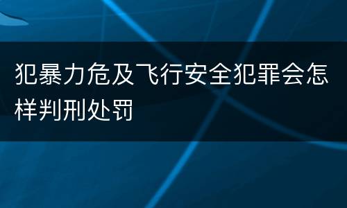 犯暴力危及飞行安全犯罪会怎样判刑处罚