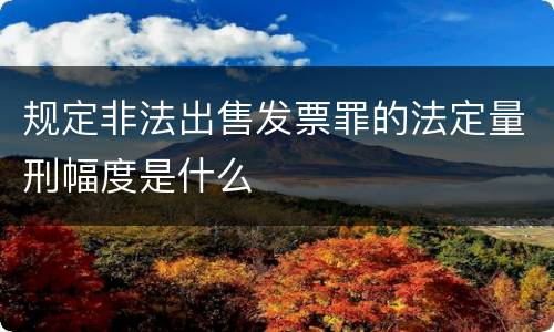 规定非法出售发票罪的法定量刑幅度是什么