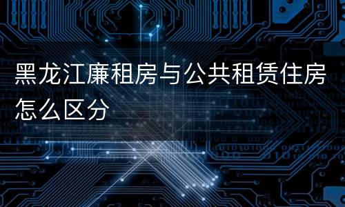 黑龙江廉租房与公共租赁住房怎么区分
