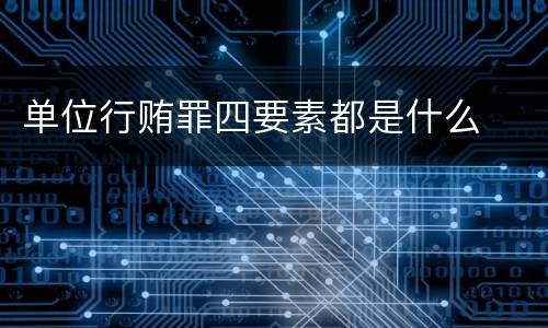 单位行贿罪四要素都是什么