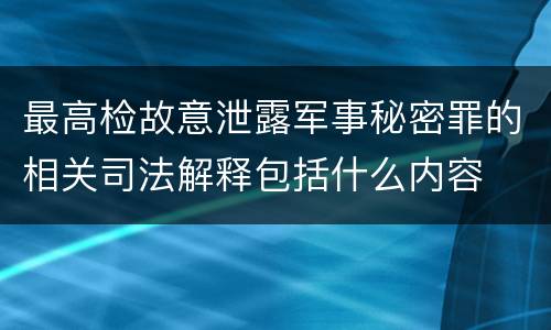 最高检故意泄露军事秘密罪的相关司法解释包括什么内容