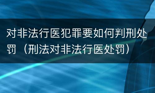对非法行医犯罪要如何判刑处罚（刑法对非法行医处罚）