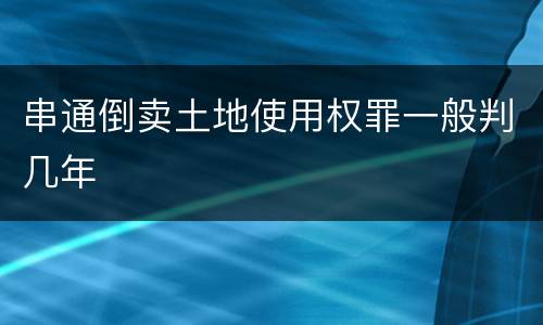 串通倒卖土地使用权罪一般判几年