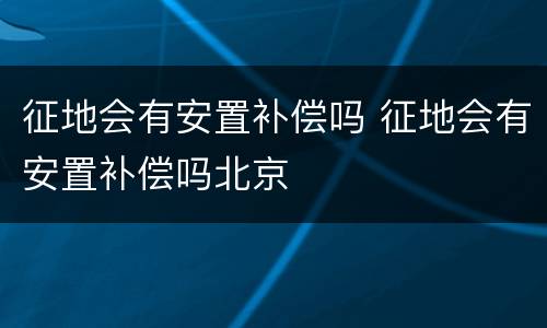 征地会有安置补偿吗 征地会有安置补偿吗北京