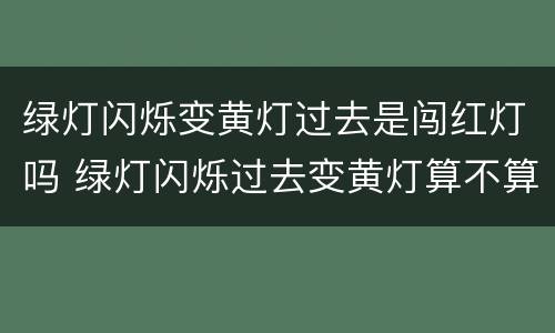 绿灯闪烁变黄灯过去是闯红灯吗 绿灯闪烁过去变黄灯算不算闯红灯