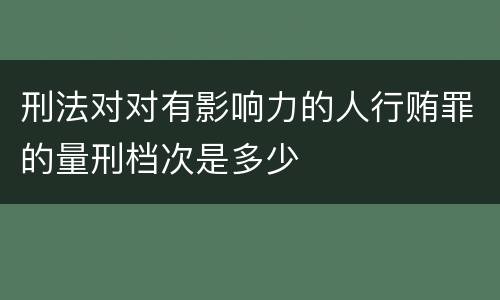 刑法对对有影响力的人行贿罪的量刑档次是多少