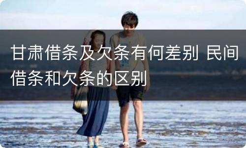 甘肃借条及欠条有何差别 民间借条和欠条的区别