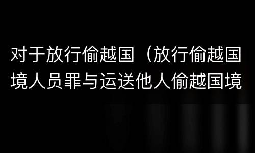 对于放行偷越国（放行偷越国境人员罪与运送他人偷越国境罪共犯）