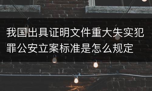 我国出具证明文件重大失实犯罪公安立案标准是怎么规定