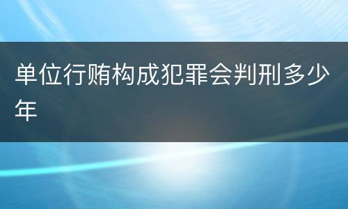 单位行贿构成犯罪会判刑多少年