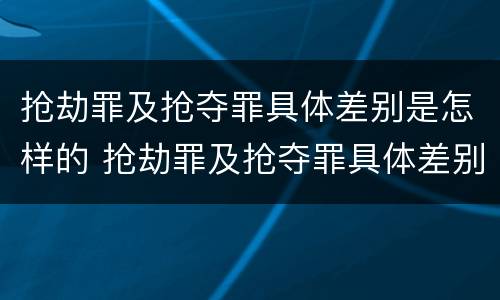 抢劫罪及抢夺罪具体差别是怎样的 抢劫罪及抢夺罪具体差别是怎样的行为