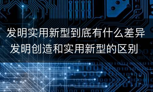 发明实用新型到底有什么差异 发明创造和实用新型的区别