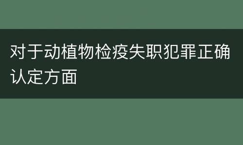 对于动植物检疫失职犯罪正确认定方面