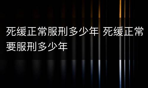 死缓正常服刑多少年 死缓正常要服刑多少年