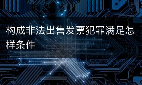 构成非法出售发票犯罪满足怎样条件