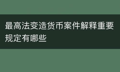 最高法变造货币案件解释重要规定有哪些